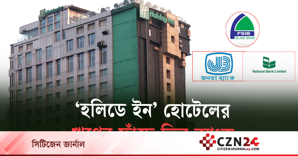 Api Rabia Czn 'হলিডে ইন' হোটেলের ঋণের ফাঁদে তিন ব্যাংক